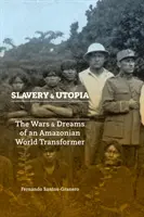 Rabszolgaság és utópia: Egy amazóniai világátalakító háborúi és álmai - Slavery and Utopia: The Wars and Dreams of an Amazonian World Transformer