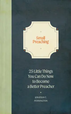 Kis prédikálás: 25 apró dolog, amit most megtehetsz, hogy jobb prédikátor legyél - Small Preaching: 25 Little Things You Can Do Now to Make You a Better Preacher