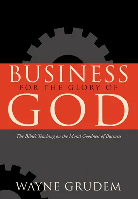 Üzlet Isten dicsőségére: A Biblia tanítása az üzleti élet erkölcsi jóságáról - Business for the Glory of God: The Bible's Teaching on the Moral Goodness of Business