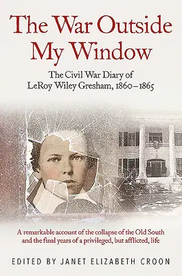 A háború az ablakom előtt: Leroy Wiley Gresham polgárháborús naplója, 1860-1865 - The War Outside My Window: The Civil War Diary of Leroy Wiley Gresham, 1860-1865