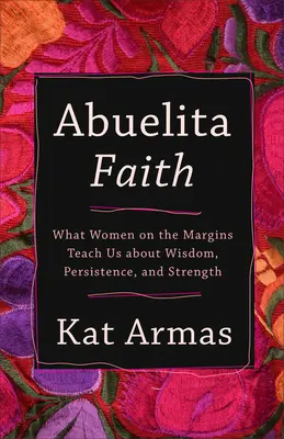 Abuelita Faith: Mit tanítanak nekünk a peremvidéki nők a bölcsességről, a kitartásról és az erőről - Abuelita Faith: What Women on the Margins Teach Us about Wisdom, Persistence, and Strength