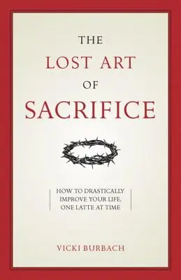 Az áldozatvállalás elveszett művészete: Hogyan viseljük kegyelemmel a keresztünket - The Lost Art of Sacrifice: How to Carry Your Cross with Grace