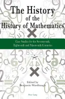 A matematika történetének története: Esettanulmányok a tizenhetedik, tizennyolcadik és tizenkilencedik századról - The History of the History of Mathematics: Case Studies for the Seventeenth, Eighteenth and Nineteenth Centuries