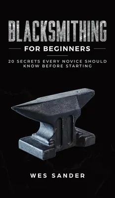 Kovácsolás kezdőknek: 20 titok, amit minden kezdőnek tudnia kell, mielőtt elkezdi - Blacksmithing for Beginners: 20 Secrets Every Novice Should Know Before Starting