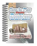 Hogyan kell elektromos gitáron játszani: Könnyen olvasható, könnyen játszható; effektek, stílusok és technika - How to Play Electric Guitar: Easy to Read, Easy to Play; Effects, Styles & Technique