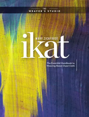 Ikat: Az ellenállással festett szövetek szövésének alapvető kézikönyve - Ikat: The Essential Handbook to Weaving Resist-Dyed Cloth