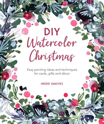 DIY akvarell karácsony: Egyszerű festési ötletek és technikák kártyákhoz, ajándékokhoz és dekorációhoz - DIY Watercolor Christmas: Easy Painting Ideas and Techniques for Cards, Gifts and Dcor