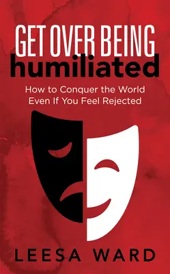 Get Over Being Humiliated: Hogyan hódítsd meg a világot még akkor is, ha elutasítottnak érzed magad? - Get Over Being Humiliated: How to Conquer the World Even If You Feel Rejected