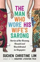 A férfi, aki a felesége szarongját viselte: történetek a meg nem énekelt, ki nem mondott és meg nem ünnepelt emberekről Szingapúrban - The Man Who Wore His Wife's Sarong: Stories of the Unsung, Unsaid and Uncelebrated in Singapore