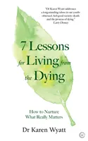 7 lecke a haldoklóktól az élethez: Hogyan ápoljuk azt, ami igazán számít? - 7 Lessons for Living from the Dying: How to Nurture What Really Matters