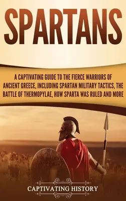 Spártaiak: A Captivating Guide to the Fierge Warriors of Ancient Greece, Including Spartan Military Tactics, the Battle of Thermo - Spartans: A Captivating Guide to the Fierce Warriors of Ancient Greece, Including Spartan Military Tactics, the Battle of Thermo