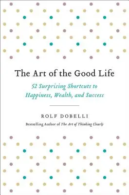 A jó élet művészete: 52 meglepő rövidítés a boldogsághoz, gazdagsághoz és sikerhez - The Art of the Good Life: 52 Surprising Shortcuts to Happiness, Wealth, and Success