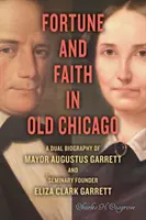 Szerencse és hit a régi Chicagóban: Augustus Garrett polgármester és Eliza Clark Garrett szemináriumalapító kettős életrajza - Fortune and Faith in Old Chicago: A Dual Biography of Mayor Augustus Garrett and Seminary Founder Eliza Clark Garrett