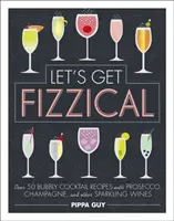 Let's Get Fizzical - Több mint 50 buborékos koktélrecept proseccóval, pezsgővel és más pezsgőkkel - Let's Get Fizzical - Over 50 Bubbly Cocktail Recipes with Prosecco, Champagne, and other Sparkling Wines