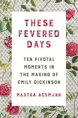 These Fevered Days: Tíz sorsdöntő pillanat Emily Dickinson születésében - These Fevered Days: Ten Pivotal Moments in the Making of Emily Dickinson