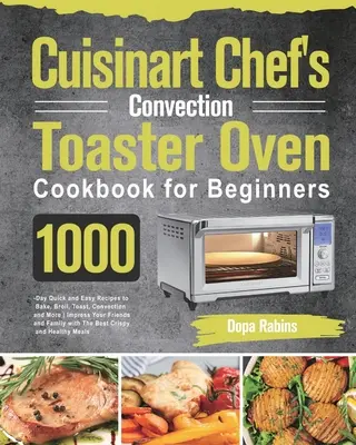 Cuisinart Chef's Chef's Convection Toaster Oven Cookbook for Beginners: 1000 napos gyors és egyszerű receptek sütéshez, pirításhoz, pirításhoz, konvektoros sütéshez és még több lenyűgöző recepthez. - Cuisinart Chef's Convection Toaster Oven Cookbook for Beginners: 1000-Day Quick and Easy Recipes to Bake, Broil, Toast, Convection and More Impress Yo