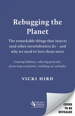 Rebugging the Planet: The Remarkable Things That Insects (and Other Invertebrates) Do - And Why We Need to Love The More We Need to Love The More - Rebugging the Planet: The Remarkable Things That Insects (and Other Invertebrates) Do - And Why We Need to Love Them More