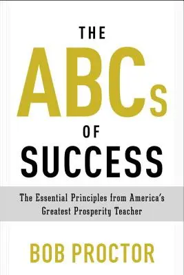 A siker ABC-je: Amerika legnagyobb jóléti tanítójának alapvető alapelvei - The ABCs of Success: The Essential Principles from America's Greatest Prosperity Teacher