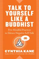 Beszélj úgy magadhoz, mint egy buddhista: Öt tudatos gyakorlat a negatív önbeszéd elhallgattatására - Talk to Yourself Like a Buddhist: Five Mindful Practices to Silence Negative Self-Talk