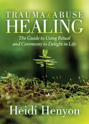 Trauma és visszaélés gyógyítása: A rituálék és szertartások használatának útmutatója az élet élvezetéhez - Trauma and Abuse Healing: The Guide to Using Ritual and Ceremony to Delight in Life