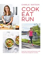 Főzz, egyél, fuss! Gyorsan főzz, fokozd a teljesítményt a 75 végső recept futók számára - Cook, Eat, Run: Cook Fast, Boost Performance with 75 Ultimate Recipes for Runners