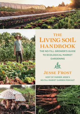 Az élő talaj kézikönyve: A talajművelés nélküli termelő útmutatója az ökológiai zöldségtermesztéshez - The Living Soil Handbook: The No-Till Grower's Guide to Ecological Market Gardening