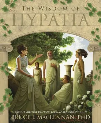 Hypatia bölcsessége: Ősi spirituális gyakorlatok az értelmesebb életért - The Wisdom of Hypatia: Ancient Spiritual Practices for a More Meaningful Life