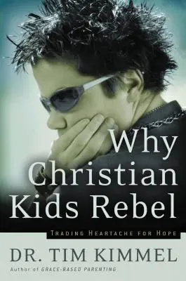 Miért lázadnak a keresztény gyerekek: A szívfájdalom cseréje reményre - Why Christian Kids Rebel: Trading Heartache for Hope