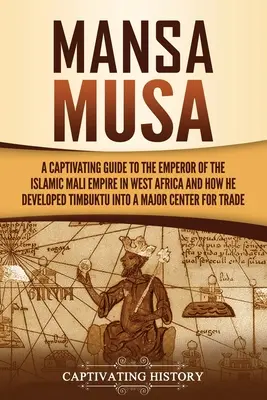 Mansa Musa: A nyugat-afrikai iszlám Mali birodalom császárának magával ragadó útikalauza és hogyan fejlesztette Timbuktut majo - Mansa Musa: A Captivating Guide to the Emperor of the Islamic Mali Empire in West Africa and How He Developed Timbuktu into a Majo