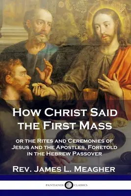 Hogyan mondta Krisztus az első misét: avagy Jézus és az apostolok rítusai és szertartásai, amelyeket a héber páska-ünnepek előre megjövendöltek. - How Christ Said the First Mass: or the Rites and Ceremonies of Jesus and the Apostles, Foretold in the Hebrew Passover