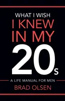 Amit bárcsak tudtam volna a húszas éveimben: Életvezetési kézikönyv férfiaknak - What I Wish I Knew In My 20s: A Life Manual For Men