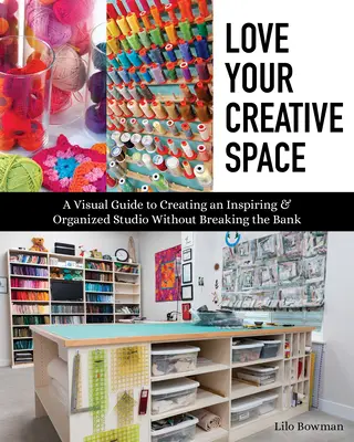 Szeresd a kreatív teredet: A Visual Guide to Creating an Inspiring & Organized Studio Without Breaking the Bank - Love Your Creative Space: A Visual Guide to Creating an Inspiring & Organized Studio Without Breaking the Bank