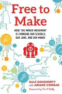 Free to Make: Hogyan változtatja meg az alkotómozgalom az iskoláinkat, a munkahelyeinket és az elménket? - Free to Make: How the Maker Movement Is Changing Our Schools, Our Jobs, and Our Minds