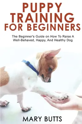 Kölyökkutyakiképzés kezdőknek: Útmutató kezdőknek egy jól nevelt, boldog és egészséges kutya neveléséhez - Puppy Training for Beginners: The Beginner's Guide on How To Raise A Well-Behaved, Happy, And Healthy Dog