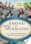 A sellők között: Tények, mítoszok és varázslatok a tenger szirénjeiről - Among the Mermaids: Facts, Myths, and Enchantments from the Sirens of the Sea