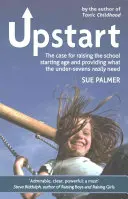 Upstart: Az iskolakezdési korhatár megemelése és a hetedik életév alattiak valódi szükségleteinek biztosítása mellett szóló érvek - Upstart: The Case for Raising the School Starting Age and Providing What the Under-Sevens Really Need