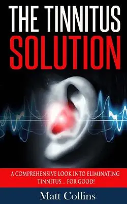 A fülzúgás megoldása: A Tinnitus Solution: A Comprehensive Look into Eliminating Tinnitus... For Good! - The Tinnitus Solution: A Comprehensive Look into Eliminating Tinnitus... For Good!