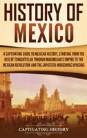 Mexikó története: A Captivating Guide to Mexican History, Starting from the Rise of Tenochtitlan through Maximilian's Empire to the Mexi - History of Mexico: A Captivating Guide to Mexican History, Starting from the Rise of Tenochtitlan through Maximilian's Empire to the Mexi