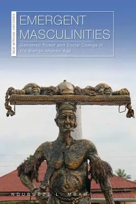 Emergent Masculinities: Nemek szerinti hatalom és társadalmi változás a Biafran atlanti korszakában - Emergent Masculinities: Gendered Power and Social Change in the Biafran Atlantic Age