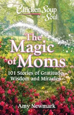 Csirkeleves a léleknek: Az anyák varázsa: 101 történet a háláról, bölcsességről és csodákról - Chicken Soup for the Soul: The Magic of Moms: 101 Stories of Gratitude, Wisdom and Miracles