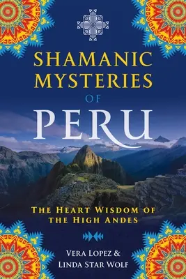 Peru sámáni misztériumai: A magasan fekvő Andok szívbölcsességei - Shamanic Mysteries of Peru: The Heart Wisdom of the High Andes