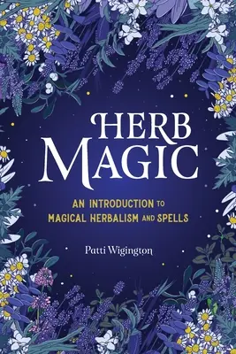 Gyógynövénymágia: Bevezetés a mágikus gyógynövénytanba és varázslatokba - Herb Magic: An Introduction to Magical Herbalism and Spells