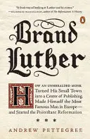 Brand Luther: Hogyan változtatta egy hírhedt szerzetes kisvárosát a könyvkiadás központjává, és hogyan vált Európa leghíresebb emberévé... - Brand Luther: How an Unheralded Monk Turned His Small Town Into a Center of Publishing, Made Himself the Most Famous Man in Europe--