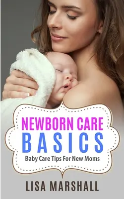 Újszülöttápolás alapjai: Babagondozási tippek új anyukáknak - Newborn Care Basics: Baby Care Tips For New Moms