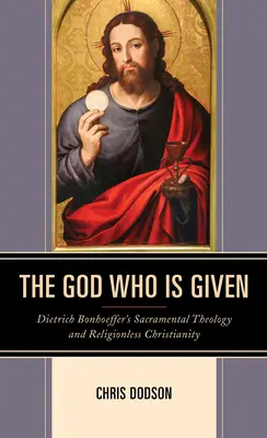 Az Isten, aki adott: Dietrich Bonhoeffer szakramentális teológiája és a vallás nélküli kereszténység - The God Who Is Given: Dietrich Bonhoeffer's Sacramental Theology and Religionless Christianity