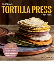 A végső tortillaprés szakácskönyve: 125 recept mindenféle saját készítésű tortillához - és burritókhoz, enchiladákhoz, tacókhoz és még sok máshoz is - The Ultimate Tortilla Press Cookbook: 125 Recipes for All Kinds of Make-Your-Own Tortillas--And for Burritos, Enchiladas, Tacos, and More