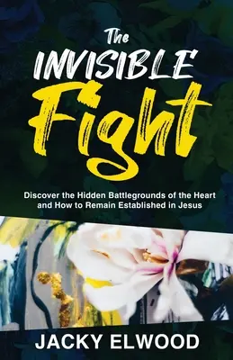 A láthatatlan harc: Fedezd fel a szív rejtett csatatereit, és hogyan maradj meg Jézusban megalapozottan - The Invisible Fight: Discover the Hidden Battlegrounds of the Heart and How to Remain Established in Jesus