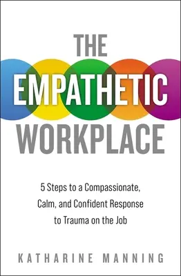 Az empatikus munkahely: 5 lépés az együttérző, nyugodt és magabiztos válasz a munkahelyi traumára - The Empathetic Workplace: 5 Steps to a Compassionate, Calm, and Confident Response to Trauma on the Job