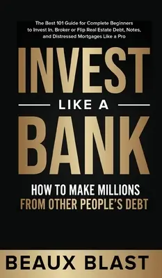 Fektess be úgy, mint egy bank: How to Make Millions From Other People's Debt..: A legjobb 101 útmutató teljesen kezdőknek a befektetéshez, brókerhez vagy fliphez - Invest Like a Bank: How to Make Millions From Other People's Debt.: The Best 101 Guide for Complete Beginners to Invest In, Broker or Flip