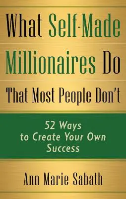 Amit a Self-Made Millionaires csinálnak, amit a legtöbb ember nem: 52 módszer a saját siker megteremtésére - What Self-Made Millionaires Do That Most People Don't: 52 Ways to Create Your Own Success